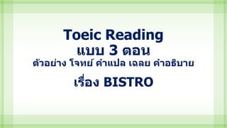 Toeic Reading
แบบ 3 ตอน
ตัวอย่าง โจทย์ คาแปล เฉลย คาอธิบาย
เรื่อง BISTRO
 