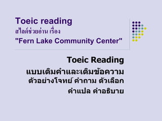 Toeic reading
สไลด์ช่วยอ่าน เรื่อง
"Fern Lake Community Center"
Toeic Reading
แบบเติมคำและเติมข้อควำม
ตัวอย่ำงโจทย์ คำถำม ตัวเลือก
คำแปล คำอธิบำย
 