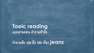 คำถำมข้อ 186 ถึง 190 เรื่อง jeans
Toeic reading
แบบสำมตอน คำถำมห้ำข้อ
 