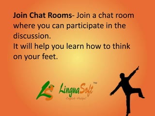 Join Chat Rooms- Join a chat room
where you can participate in the
discussion.
It will help you learn how to think
on your feet.
 