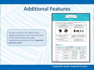 Additional Features
As Parts 5 and 6 of the TOEIC® focus
largely on grammar, each unit in this part
of the book provides thorough
explanation and practice of an important
grammar point.
 
