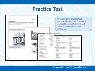 Practice Test
Three complete practice tests
simulate the real TOEIC®, allowing
learners to assess their level and
prepare to take the test with
confidence.
 