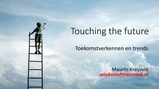 Touching the future
Toekomstverkennen en trends
Maurits Kreijveld
wisdomofthecrowd.nl
 