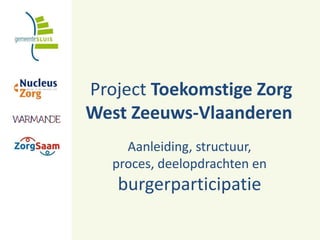 Project Toekomstige Zorg
West Zeeuws-Vlaanderen
Aanleiding, structuur,
proces, deelopdrachten en
burgerparticipatie
 