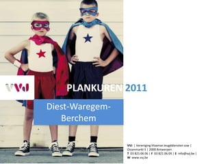 PLANKUREN 2011
Diest-Waregem-
   Berchem

                 VVJ | Vereniging Vlaamse Jeugddiensten vzw |
                 Ossenmarkt 3 | 2000 Antwerpen
                 T 03 821 06 06 | F 03 821 06 09 | E info@vvj.be |
                 W www.vvj.be
 