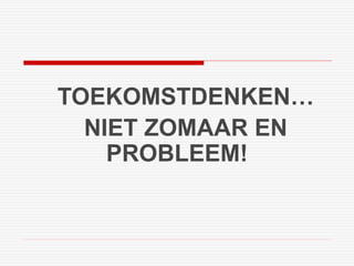 TOEKOMSTDENKEN… 
NIET ZOMAAR EN 
PROBLEEM! 
 