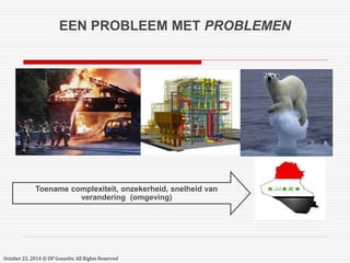 EEN PROBLEEM MET PROBLEMEN 
Toename complexiteit, onzekerheid, snelheid van 
verandering (omgeving) 
October 23, 2014 © DP Gosselin. All Rights Reserved 
 