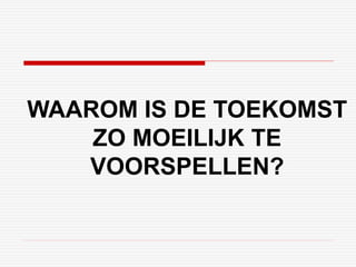 WAAROM IS DE TOEKOMST 
ZO MOEILIJK TE 
VOORSPELLEN? 
 