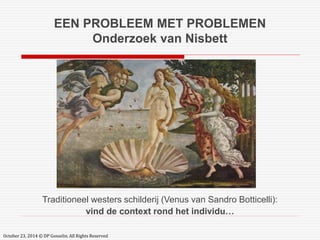 EEN PROBLEEM MET PROBLEMEN 
Onderzoek van Nisbett 
Traditioneel westers schilderij (Venus van Sandro Botticelli): 
vind de context rond het individu… 
October 23, 2014 © DP Gosselin. All Rights Reserved 
 
