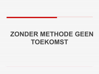 ZONDER METHODE GEEN 
TOEKOMST 
 
