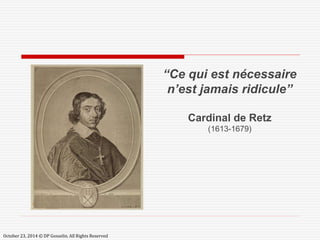 “Ce qui est nécessaire 
n’est jamais ridicule” 
Cardinal de Retz 
(1613-1679) 
October 23, 2014 © DP Gosselin. All Rights Reserved 
 