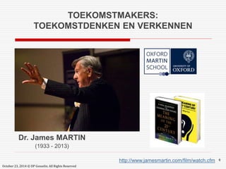 TOEKOMSTMAKERS: 
TOEKOMSTDENKEN EN VERKENNEN 
http://www.jamesmartin.com/film/watch.cfm 6 
Dr. James MARTIN 
(1933 - 2013) 
October 23, 2014 © DP Gosselin. All Rights Reserved 
 