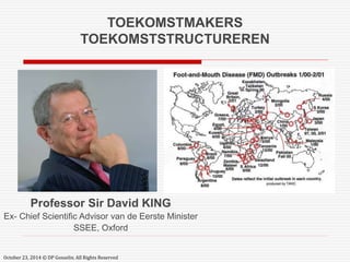 TOEKOMSTMAKERS 
TOEKOMSTSTRUCTUREREN 
Professor Sir David KING 
Ex- Chief Scientific Advisor van de Eerste Minister 
SSEE, Oxford 
October 23, 2014 © DP Gosselin. All Rights Reserved 
 