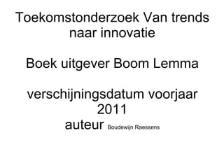 Toekomstonderzoek Van trends naar innovatie Boek uitgever Boom Lemma verschijningsdatum voorjaar 2011 auteur  Boudewijn Raessens 