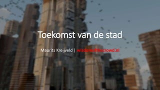 Toekomst van de stad
Maurits Kreijveld | wisdomofthecrowd.nl
 