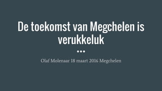 De toekomst van Megchelen is
verukkeluk
Olaf Molenaar 18 maart 2016 Megchelen
 