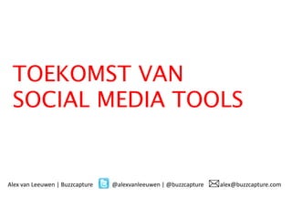 TOEKOMST VAN
 SOCIAL MEDIA TOOLS


Alex van Leeuwen | Buzzcapture   @alexvanleeuwen | @buzzcapture   alex@buzzcapture.com
 