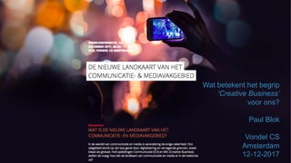 paulblok.com	
  
Wat betekent het begrip
‘Creative Business’
voor ons?
Paul Blok
Vondel CS
Amsterdam
12-12-2017
 