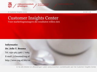 Customer Insights Center Voor marketingmanagers die resultaten willen zien © Customer Insights Center  © CIC |  © Op alle teksten en afbeeldingen rusten auteursrechten voorbehouden aan het Customer Insights Center Informatie: Dr. Jelle T. Bouma Tel. 050-363 3967 / 7065 E-mail:  j.t.bouma@rug.nl  http://www.rug.nl/feb/cic 