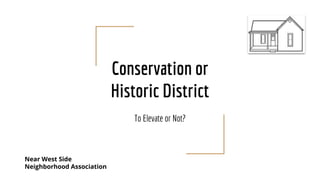 Conservation or
Historic District
To Elevate or Not?
Near West Side
Neighborhood Association
 