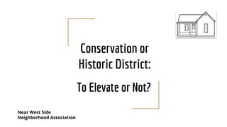 Conservation or
Historic District:
To Elevate or Not?
Near West Side
Neighborhood Association
 
