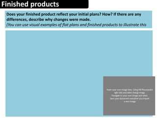 Finished products
Does your finished product reflect your initial plans? How? If there are any
differences, describe why changes were made.
(You can use visual examples of flat plans and finished products to illustrate this
 