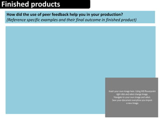 Finished products
How did the use of peer feedback help you in your production?
(Reference specific examples and their final outcome in finished product)
 
