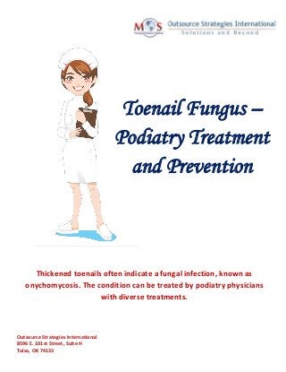 Thickened toenails often indicate a fungal infection, known as
onychomycosis. The condition can be treated by podiatry physicians
with diverse treatments.
Toenail Fungus –
Podiatry Treatment
and Prevention
Outsource Strategies International
8596 E. 101st Street, Suite H
Tulsa, OK 74133
 