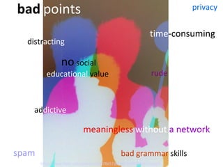 distr acting  time -consuming  rude ad dictive  no  social educational  value  bad grammar  skills  privacy  spam   meaningless  without   a network   bad   points http://www.flickr.com/photos/80578657@N00/254923630/sizes/o   