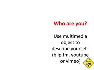 Who are you? Use multimedia object to describe yourself  (blip.fm, youtube or vimeo) 