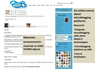 An online course about microblogging platforms Research: integrate microblogging with other Web2.0 technologies microblogging platform as LMS course facilitation Materials: announcements materials as LOM/SCORM objects 