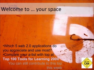 Welcome to … your space Which 5 web 2.0 applications do you appreciate and use most? Compare your a-list with top at Top 100 Tools for Learning 2009 You can still contribute to this top this week 