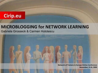 MICROBLOGGING for NETWORK LEARNING Gabriela Grosseck & Carmen Holotescu  Cirip.eu Network of Trainers in Europe Online Conference November, 9-10, 2009 