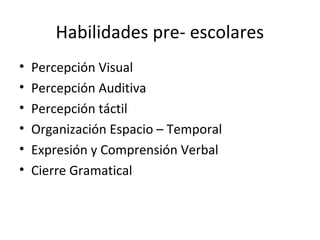 Habilidades pre- escolares
•   Percepción Visual
•   Percepción Auditiva
•   Percepción táctil
•   Organización Espacio – Temporal
•   Expresión y Comprensión Verbal
•   Cierre Gramatical
 