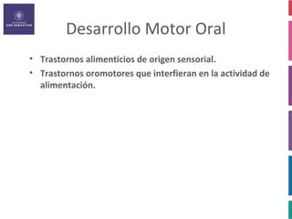 Desarrollo Motor Oral
• Trastornos alimenticios de origen sensorial.
• Trastornos oromotores que interfieran en la actividad de
  alimentación.
 
