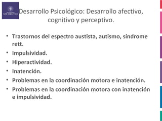 Desarrollo Psicológico: Desarrollo afectivo,
              cognitivo y perceptivo.

• Trastornos del espectro austista, autismo, síndrome
  rett.
• Impulsividad.
• Hiperactividad.
• Inatención.
• Problemas en la coordinación motora e inatención.
• Problemas en la coordinación motora con inatención
  e impulsividad.
 