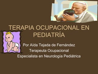 TERAPIA OCUPACIONAL EN
PEDIATRÍA
Por Aída Tejada de Fernández
Terapeuta Ocupacional
Especialista en Neurología Pediátrica
 