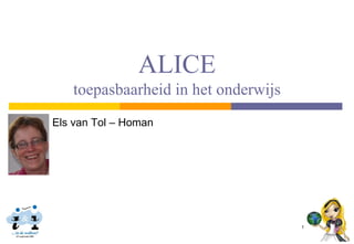 ALICE
   toepasbaarheid in het onderwijs
Els van Tol – Homan




                                     1
 