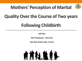 Mothers' Perception of Marital
Quality Over the Course of Two years
Following Childbirth
Adi Noy
Orit Taubman – Ben-Ari
Bar Ilan University, Israel
 