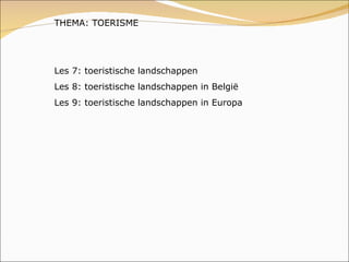THEMA: TOERISME Les 7: toeristische landschappen Les 8: toeristische landschappen in België Les 9: toeristische landschappen in Europa 
