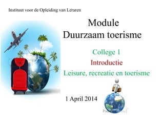 Module
Duurzaam toerisme
College 1
Introductie
Leisure, recreatie en toerisme
Instituut voor de Opleiding van Leraren
1 April 2014
 