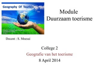 Module
Duurzaam toerisme
College 2
Geografie van het toerisme
8 April 2014
Docent : S. Moesai
 