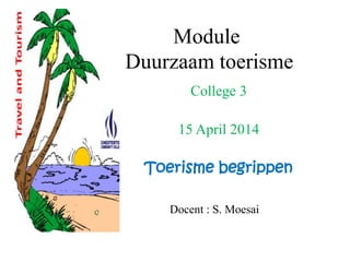 Module
Duurzaam toerisme
College 3
15 April 2014
Toerisme begrippen
Docent : S. Moesai
 