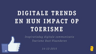 DIGITALE TRENDS
EN HUN IMPACT OP
TOERISME
Inspiratiedag digitale communicatie
Toerisme Oost-Vlaanderen
14-12-2015
 