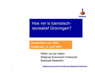 Hoe ver is toeristisch-
    recreatief Groningen?


    Presentatie voor HPG
    Zuidbroek, 27 april 2004

           Willem van der Velden
           Stafgroep Economisch Onderzoek
           Rabobank Nederland

1            Stafgroep Economisch Onderzoek Rabobank Nederland
 