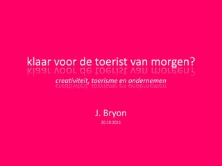 klaar voor de toerist van morgen?
     creativiteit, toerisme en ondernemen



                 J. Bryon
                   20.10.2011
 