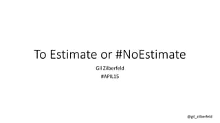 @gil_zilberfeld
To Estimate or #NoEstimate
Gil Zilberfeld
#APIL15
 