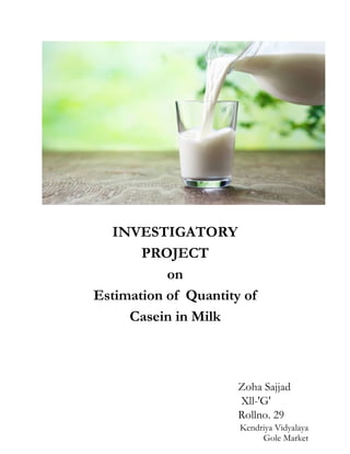 INVESTIGATORY
PROJECT
on
Estimation of Quantity of
Casein in Milk
Zoha Sajjad
Xll-'G'
Rollno. 29
Kendriya Vidyalaya
Gole Market
 