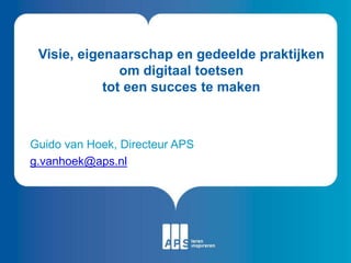 Guido van Hoek, Directeur APS
g.vanhoek@aps.nl
Visie, eigenaarschap en gedeelde praktijken
om digitaal toetsen
tot een succes te maken
 