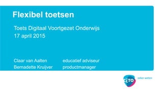 Toets Digitaal Voortgezet Onderwijs
17 april 2015
Claar van Aalten educatief adviseur
Bernadette Kruijver productmanager
Flexibel toetsen
 